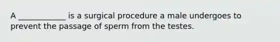 A ____________ is a surgical procedure a male undergoes to prevent the passage of sperm from the testes.