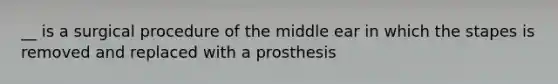 __ is a surgical procedure of the middle ear in which the stapes is removed and replaced with a prosthesis