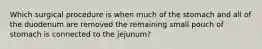 Which surgical procedure is when much of the stomach and all of the duodenum are removed the remaining small pouch of stomach is connected to the jejunum?