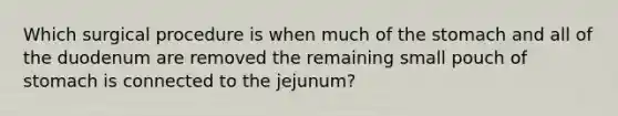 Which surgical procedure is when much of the stomach and all of the duodenum are removed the remaining small pouch of stomach is connected to the jejunum?