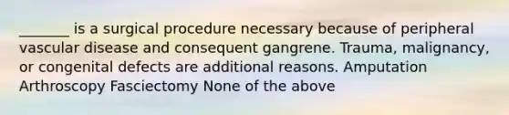 _______ is a surgical procedure necessary because of peripheral vascular disease and consequent gangrene. Trauma, malignancy, or congenital defects are additional reasons. Amputation Arthroscopy Fasciectomy None of the above