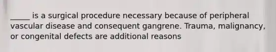 _____ is a surgical procedure necessary because of peripheral vascular disease and consequent gangrene. Trauma, malignancy, or congenital defects are additional reasons