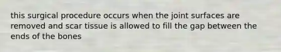 this surgical procedure occurs when the joint surfaces are removed and scar tissue is allowed to fill the gap between the ends of the bones
