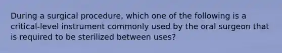 During a surgical procedure, which one of the following is a critical-level instrument commonly used by the oral surgeon that is required to be sterilized between uses?