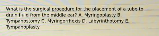 What is the surgical procedure for the placement of a tube to drain fluid from the middle ear? A. Myringoplasty B. Tympanostomy C. Myringorrhexis D. Labyrinthotomy E. Tympanoplasty