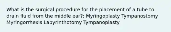 What is the surgical procedure for the placement of a tube to drain fluid from the middle ear?: Myringoplasty Tympanostomy Myringorrhexis Labyrinthotomy Tympanoplasty