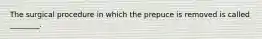 The surgical procedure in which the prepuce is removed is called ________.