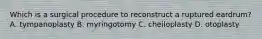 Which is a surgical procedure to reconstruct a ruptured eardrum? A. tympanoplasty B. myringotomy C. cheiloplasty D. otoplasty