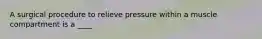 A surgical procedure to relieve pressure within a muscle compartment is a ____