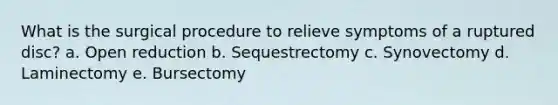 What is the surgical procedure to relieve symptoms of a ruptured disc? a. Open reduction b. Sequestrectomy c. Synovectomy d. Laminectomy e. Bursectomy