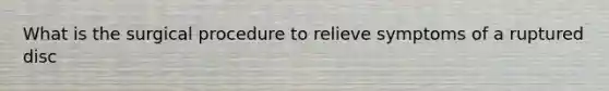 What is the surgical procedure to relieve symptoms of a ruptured disc