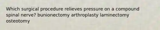 Which surgical procedure relieves pressure on a compound spinal nerve? bunionectomy arthroplasty laminectomy osteotomy