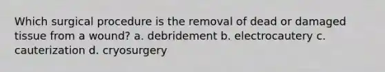 Which surgical procedure is the removal of dead or damaged tissue from a wound? a. debridement b. electrocautery c. cauterization d. cryosurgery