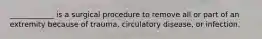 ____________ is a surgical procedure to remove all or part of an extremity because of trauma, circulatory disease, or infection.