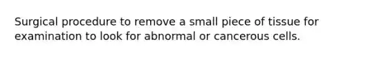 Surgical procedure to remove a small piece of tissue for examination to look for abnormal or cancerous cells.