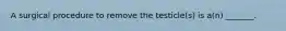 A surgical procedure to remove the testicle(s) is a(n) _______.