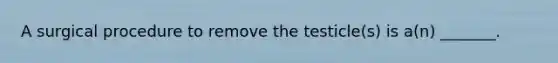 A surgical procedure to remove the testicle(s) is a(n) _______.