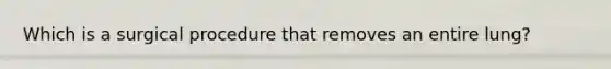 Which is a surgical procedure that removes an entire lung?