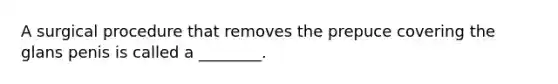 A surgical procedure that removes the prepuce covering the glans penis is called a ________.