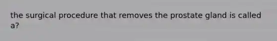 the surgical procedure that removes the prostate gland is called a?