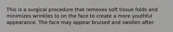 This is a surgical procedure that removes soft tissue folds and minimizes wrinkles to on the face to create a more youthful appearance. The face may appear bruised and swollen after.