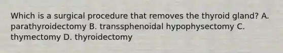 Which is a surgical procedure that removes the thyroid gland? A. parathyroidectomy B. transsphenoidal hypophysectomy C. thymectomy D. thyroidectomy