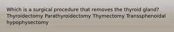 Which is a surgical procedure that removes the thyroid gland? Thyroidectomy Parathyroidectomy Thymectomy Transsphenoidal hypophysectomy