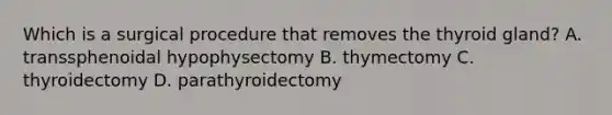 Which is a surgical procedure that removes the thyroid​ gland? A. transsphenoidal hypophysectomy B. thymectomy C. thyroidectomy D. parathyroidectomy