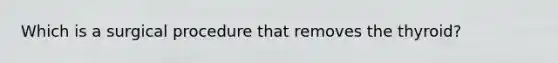 Which is a surgical procedure that removes the thyroid?