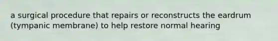 a surgical procedure that repairs or reconstructs the eardrum (tympanic membrane) to help restore normal hearing