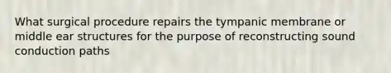 What surgical procedure repairs the tympanic membrane or middle ear structures for the purpose of reconstructing sound conduction paths