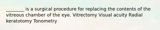 ________ is a surgical procedure for replacing the contents of the vitreous chamber of the eye. Vitrectomy Visual acuity Radial keratotomy Tonometry