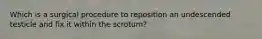 Which is a surgical procedure to reposition an undescended testicle and fix it within the​ scrotum?