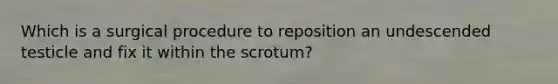 Which is a surgical procedure to reposition an undescended testicle and fix it within the​ scrotum?