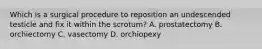 Which is a surgical procedure to reposition an undescended testicle and fix it within the​ scrotum? A. prostatectomy B. orchiectomy C. vasectomy D. orchiopexy