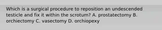 Which is a surgical procedure to reposition an undescended testicle and fix it within the​ scrotum? A. prostatectomy B. orchiectomy C. vasectomy D. orchiopexy