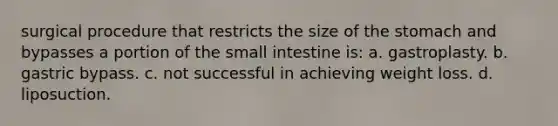 surgical procedure that restricts the size of the stomach and bypasses a portion of the small intestine is: a. gastroplasty. b. gastric bypass. c. not successful in achieving weight loss. d. liposuction.