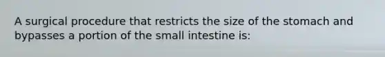 A surgical procedure that restricts the size of the stomach and bypasses a portion of the small intestine is: