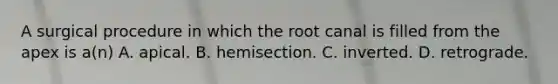 A surgical procedure in which the root canal is filled from the apex is a(n) A. apical. B. hemisection. C. inverted. D. retrograde.