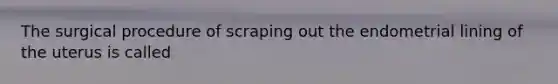 The surgical procedure of scraping out the endometrial lining of the uterus is called