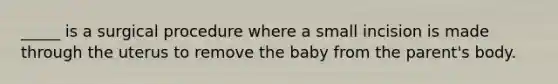 _____ is a surgical procedure where a small incision is made through the uterus to remove the baby from the parent's body.