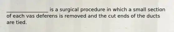 _________________ is a surgical procedure in which a small section of each vas deferens is removed and the cut ends of the ducts are tied.