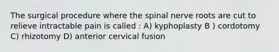 The surgical procedure where the spinal nerve roots are cut to relieve intractable pain is called : A) kyphoplasty B ) cordotomy C) rhizotomy D) anterior cervical fusion