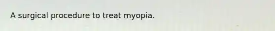 A surgical procedure to treat myopia.