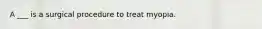 A ___ is a surgical procedure to treat myopia.