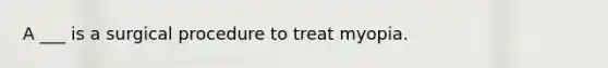 A ___ is a surgical procedure to treat myopia.