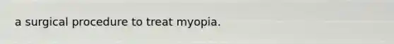 a surgical procedure to treat myopia.