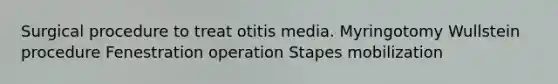 Surgical procedure to treat otitis media. Myringotomy Wullstein procedure Fenestration operation Stapes mobilization