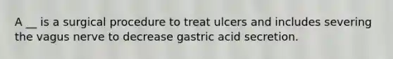 A __ is a surgical procedure to treat ulcers and includes severing the vagus nerve to decrease gastric acid secretion.