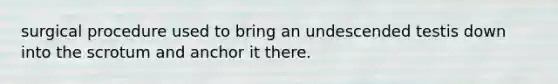 surgical procedure used to bring an undescended testis down into the scrotum and anchor it there.